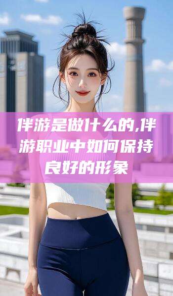 仙桃伴游是做什么的,伴游职业中如何保持良好的形象