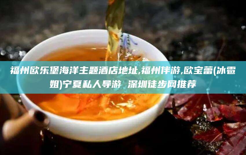 仙桃福州欧乐堡海洋主题酒店地址,福州伴游,欧宝蕾(冰雹姐)宁夏私人导游 深圳徒步网推荐