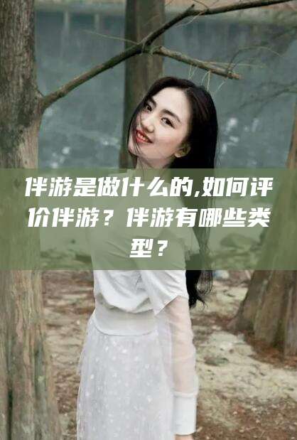 仙桃伴游是做什么的,如何评价伴游？伴游有哪些类型？