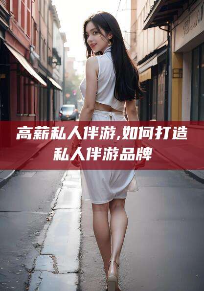 仙桃高薪私人伴游,如何打造私人伴游品牌