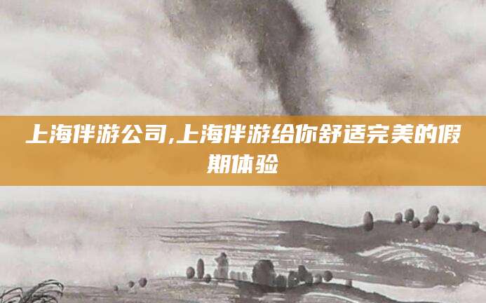 仙桃上海伴游公司,上海伴游给你舒适完美的假期体验