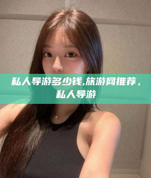 仙桃私人导游多少钱,旅游网推荐，私人导游