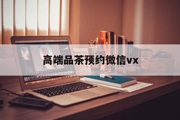 仙桃关于高端品茶预约微信vx的信息