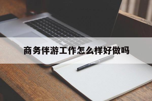 仙桃商务伴游工作怎么样好做吗知乎最新资讯（谁能告诉我哪里有仙桃商务伴游工作怎么样好做吗？）